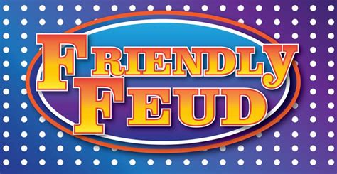 Friendly Feud.